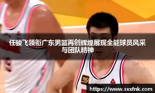 任骏飞领衔广东男篮再创辉煌展现全能球员风采与团队精神