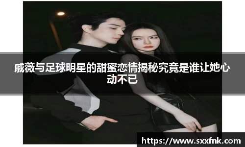 戚薇与足球明星的甜蜜恋情揭秘究竟是谁让她心动不已