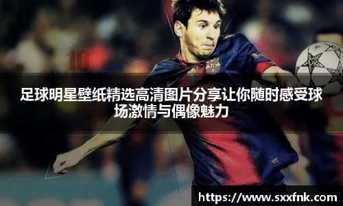 足球明星壁纸精选高清图片分享让你随时感受球场激情与偶像魅力