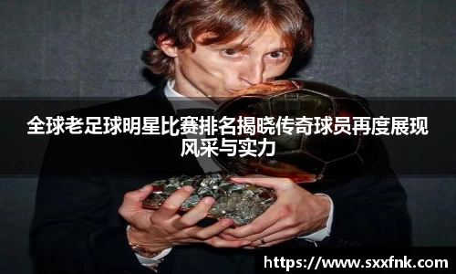 全球老足球明星比赛排名揭晓传奇球员再度展现风采与实力