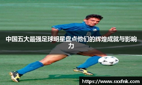 中国五大最强足球明星盘点他们的辉煌成就与影响力