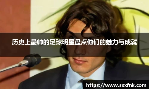 历史上最帅的足球明星盘点他们的魅力与成就